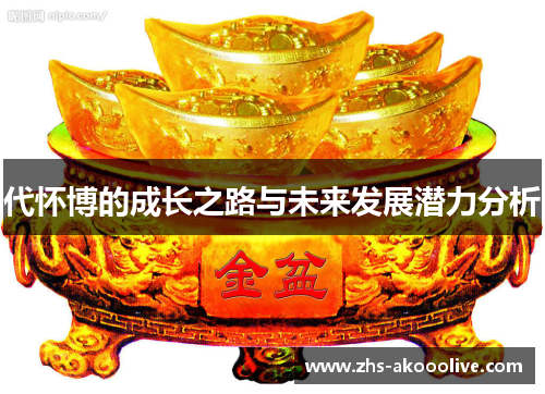 代怀博的成长之路与未来发展潜力分析 代怀博的成长之路与未来发展潜力分析