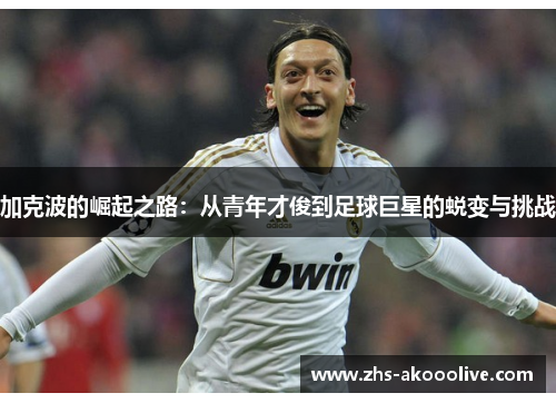 加克波的崛起之路:从青年才俊到足球巨星的蜕变与挑战 加克波的崛起之路:从青年才俊到足球巨星的蜕变与挑战