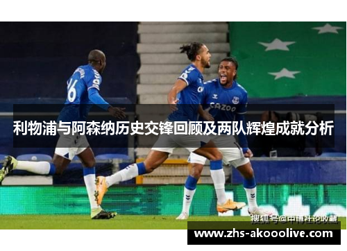 利物浦与阿森纳历史交锋回顾及两队辉煌成就分析 利物浦与阿森纳历史交锋回顾及两队辉煌成就分析