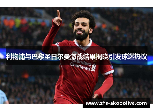 利物浦与巴黎圣日尔曼激战结果揭晓引发球迷热议 利物浦与巴黎圣日尔曼激战结果揭晓引发球迷热议