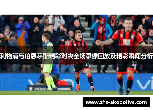 利物浦与伯恩茅斯精彩对决全场录像回放及精彩瞬间分析 利物浦与伯恩茅斯精彩对决全场录像回放及精彩瞬间分析