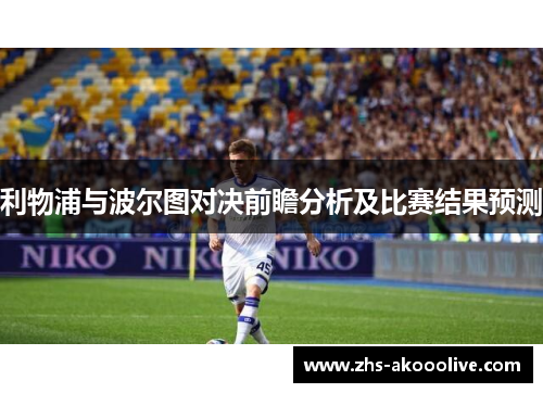 利物浦与波尔图对决前瞻分析及比赛结果预测 利物浦与波尔图对决前瞻分析及比赛结果预测