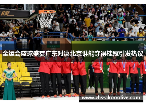 全运会篮球盛宴广东对决北京谁能夺得桂冠引发热议 全运会篮球盛宴广东对决北京谁能夺得桂冠引发热议
