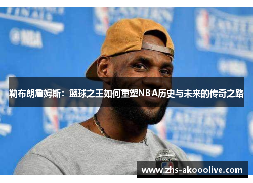 勒布朗詹姆斯:篮球之王如何重塑NBA历史与未来的传奇之路 勒布朗詹姆斯:篮球之王如何重塑NBA历史与未来的传奇之路