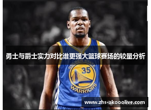 勇士与爵士实力对比谁更强大篮球赛场的较量分析 勇士与爵士实力对比谁更强大篮球赛场的较量分析