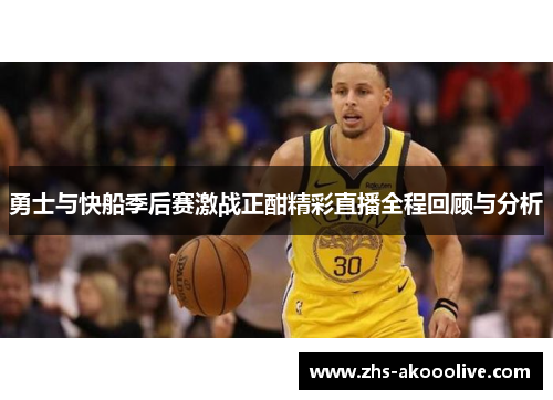 勇士与快船季后赛激战正酣精彩直播全程回顾与分析 勇士与快船季后赛激战正酣精彩直播全程回顾与分析