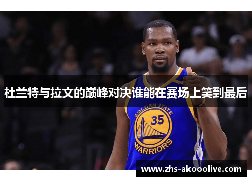 杜兰特与拉文的巅峰对决谁能在赛场上笑到最后 杜兰特与拉文的巅峰对决谁能在赛场上笑到最后