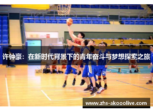 许钟豪:在新时代背景下的青年奋斗与梦想探索之旅 许钟豪:在新时代背景下的青年奋斗与梦想探索之旅