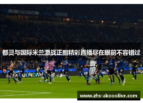 都灵与国际米兰激战正酣精彩直播尽在眼前不容错过 都灵与国际米兰激战正酣精彩直播尽在眼前不容错过