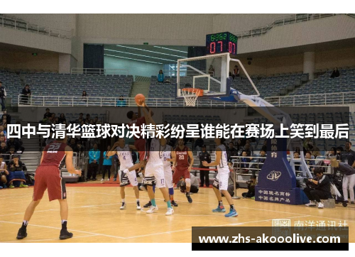 四中与清华篮球对决精彩纷呈谁能在赛场上笑到最后 四中与清华篮球对决精彩纷呈谁能在赛场上笑到最后
