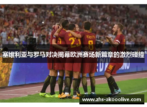 塞维利亚与罗马对决揭幕欧洲赛场新篇章的激烈碰撞 塞维利亚与罗马对决揭幕欧洲赛场新篇章的激烈碰撞