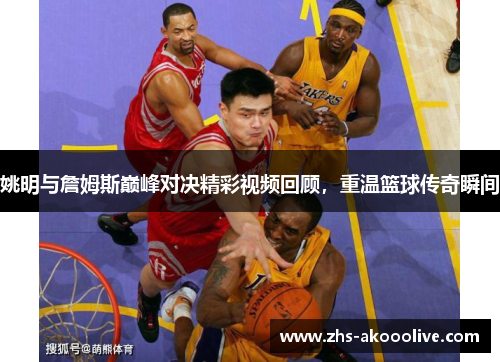 姚明与詹姆斯巅峰对决精彩视频回顾,重温篮球传奇瞬间 姚明与詹姆斯巅峰对决精彩视频回顾,重温篮球传奇瞬间