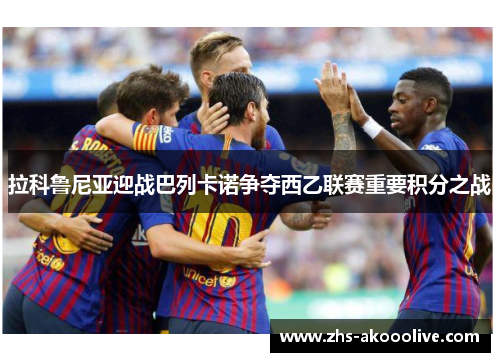 拉科鲁尼亚迎战巴列卡诺争夺西乙联赛重要积分之战 拉科鲁尼亚迎战巴列卡诺争夺西乙联赛重要积分之战