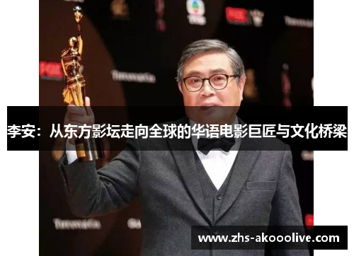 李安:从东方影坛走向全球的华语电影巨匠与文化桥梁 李安:从东方影坛走向全球的华语电影巨匠与文化桥梁