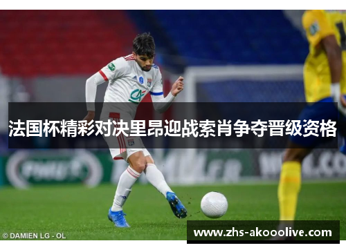 法国杯精彩对决里昂迎战索肖争夺晋级资格 法国杯精彩对决里昂迎战索肖争夺晋级资格