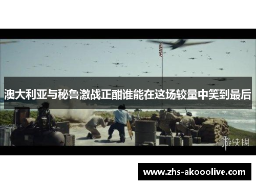 澳大利亚与秘鲁激战正酣谁能在这场较量中笑到最后 澳大利亚与秘鲁激战正酣谁能在这场较量中笑到最后
