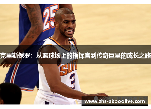克里斯保罗:从篮球场上的指挥官到传奇巨星的成长之路 克里斯保罗:从篮球场上的指挥官到传奇巨星的成长之路