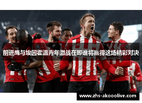 前进鹰与埃因霍温青年激战在即谁将赢得这场精彩对决 前进鹰与埃因霍温青年激战在即谁将赢得这场精彩对决